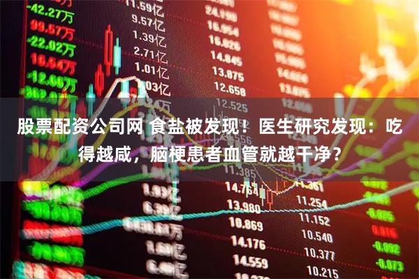 股票配资公司网 食盐被发现！医生研究发现：吃得越咸，脑梗患者血管就越干净？