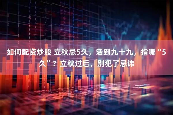 如何配资炒股 立秋忌5久，活到九十九，指哪“5久”？立秋过后，别犯了忌讳