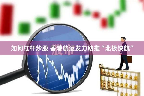 如何杠杆炒股 香港航运发力助推“北极快航”