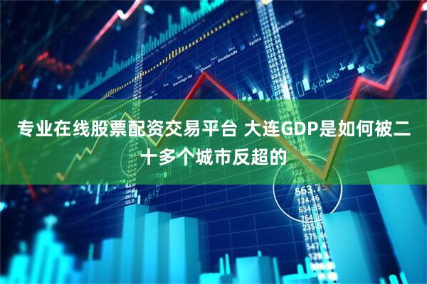 专业在线股票配资交易平台 大连GDP是如何被二十多个城市反超的
