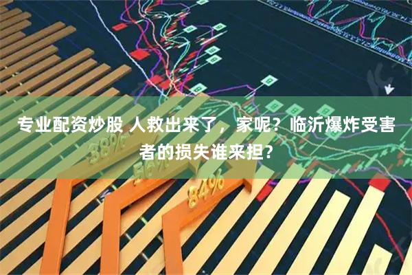 专业配资炒股 人救出来了，家呢？临沂爆炸受害者的损失谁来担？