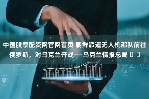 中国股票配资网官网首页 朝鲜派遣无人机部队前往俄罗斯，对乌克兰开战——乌克兰情报总局 ▪️