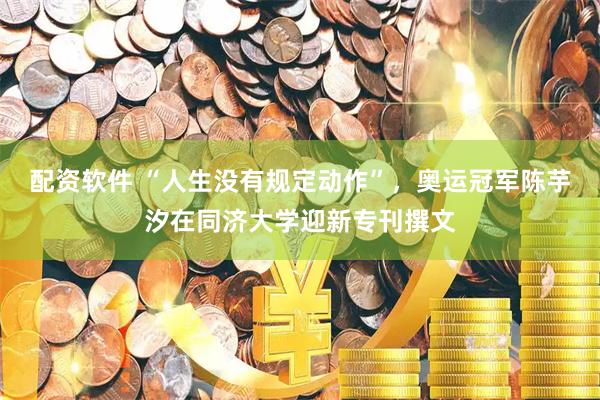 配资软件 “人生没有规定动作”,奥运冠军陈芋汐在同济大学迎新专刊撰文