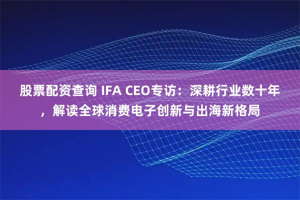 股票配资查询 IFA CEO专访:深耕行业数十年,解读全球消费电子创新与出海新格局