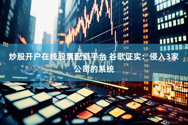 炒股开户在线股票配资平台 谷歌证实：侵入3家公司的系统