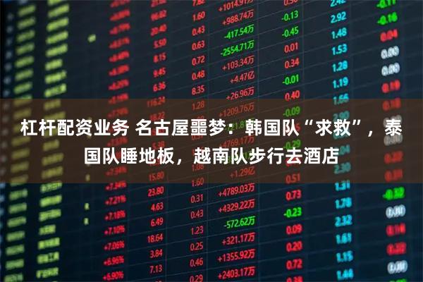 杠杆配资业务 名古屋噩梦：韩国队“求救”，泰国队睡地板，越南队步行去酒店