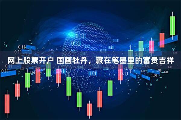 网上股票开户 国画牡丹，藏在笔墨里的富贵吉祥