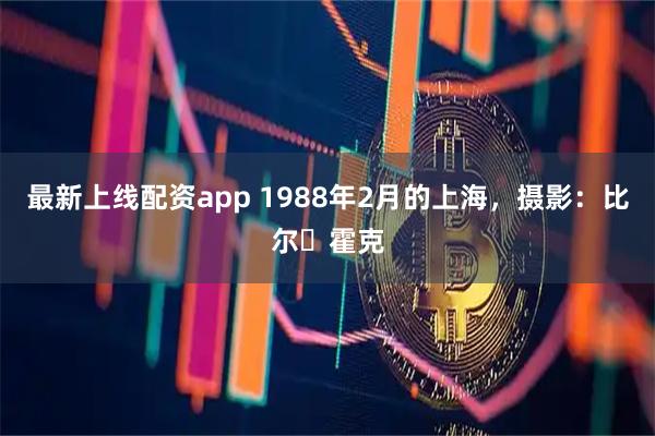 最新上线配资app 1988年2月的上海，摄影：比尔・霍克