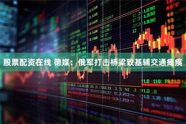 股票配资在线 德媒：俄军打击桥梁致基辅交通瘫痪