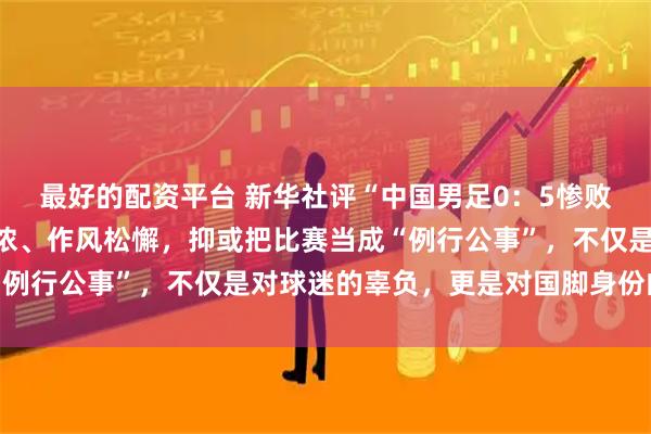 最好的配资平台 新华社评“中国男足0：5惨败”：令人震惊，战意不浓、作风松懈，抑或把比赛当成“例行公事”，不仅是对球迷的辜负，更是对国脚身份的亵渎